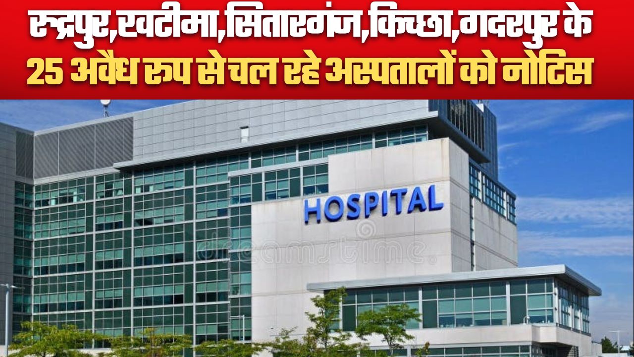 रुद्रपुर,खटीमा,सितारगंज,किच्छा,गदरपुर के 25 अवैध रूप से चल रहे अस्पतालों को नोटिस