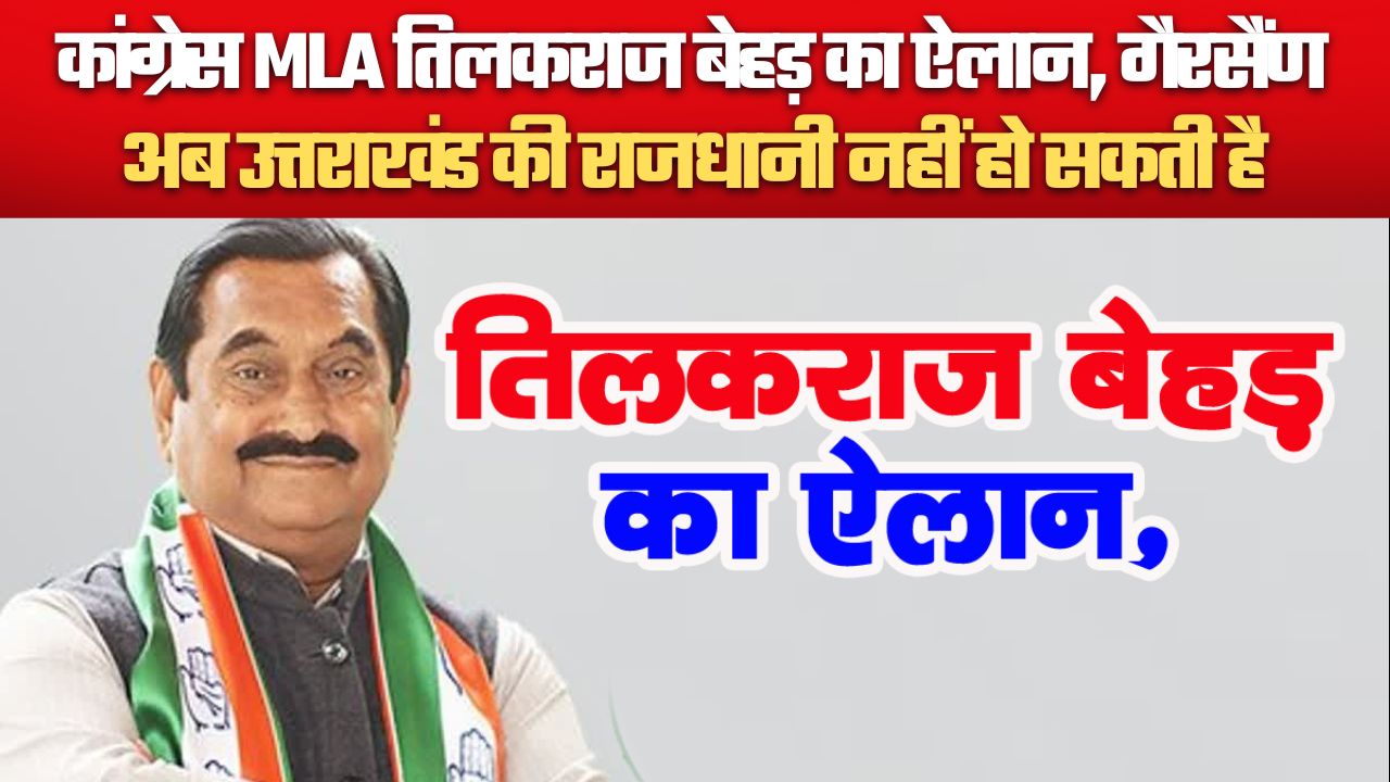कांग्रेस MLA तिलकराज बेहड़ का ऐलान, गैरसैंण अब उत्तराखंड की राजधानी नहीं हो सकती है