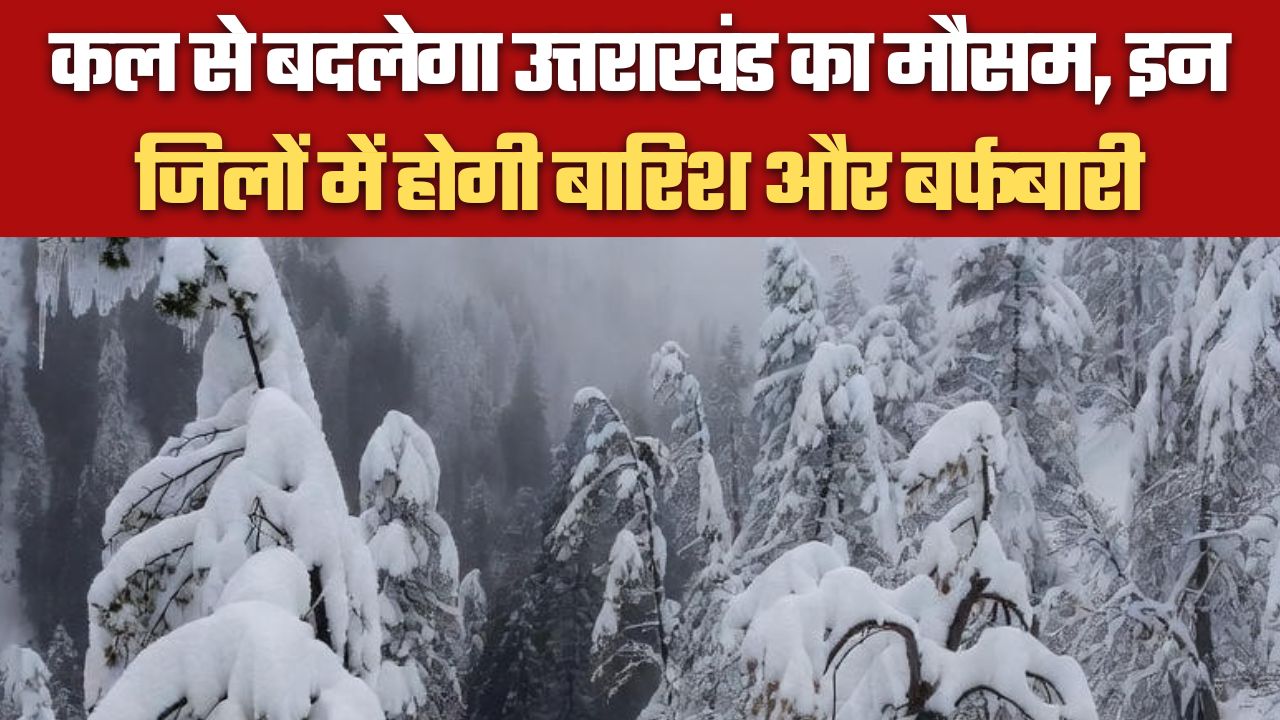 कल से बदलेगा उत्तराखंड का मौसम, इन जिलों में होगी बारिश और बर्फबारी