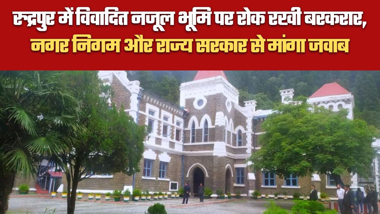 रुद्रपुर में विवादित नजूल भूमि पर रोक रखी बरकरार, नगर निगम और राज्य सरकार से मांगा जवाब