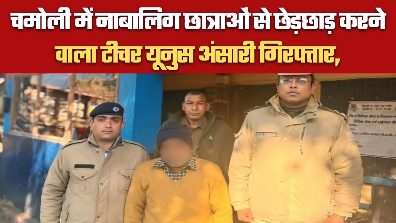 चमोली में नाबालिग छात्राओं से छेड़छाड़ करने वाला टीचर यूनुस अंसारी गिरफ्तार,