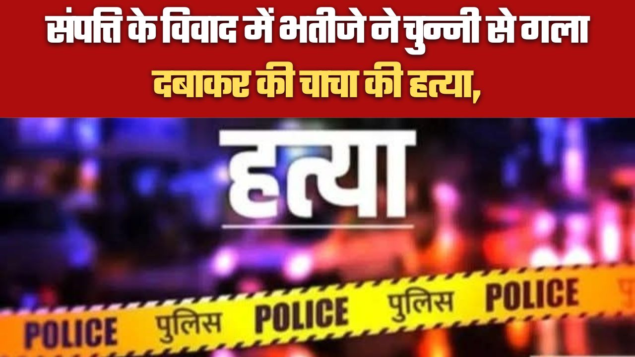 संपत्ति के विवाद में भतीजे ने चुन्नी से गला दबाकर की चाचा की हत्या,