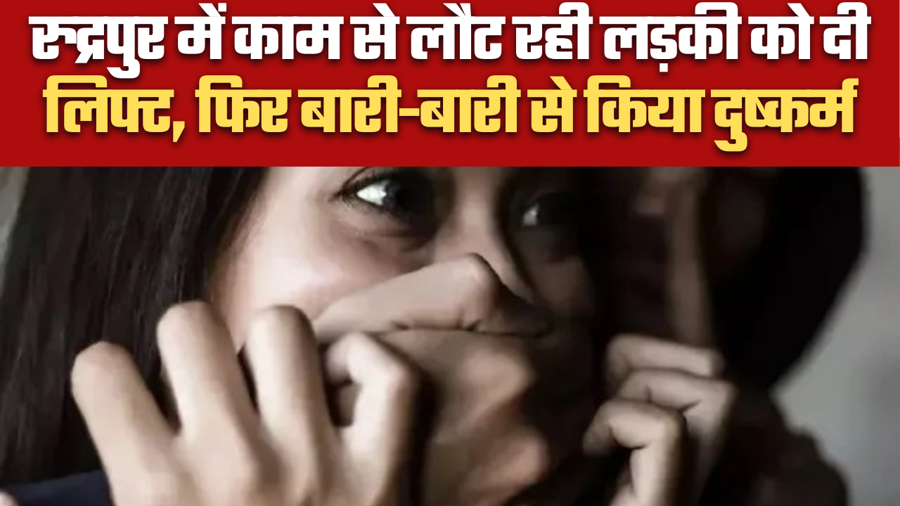 रुद्रपुर में काम से लौट रही लड़की को दी लिफ्ट, फिर बारी-बारी से किया दुष्कर्म