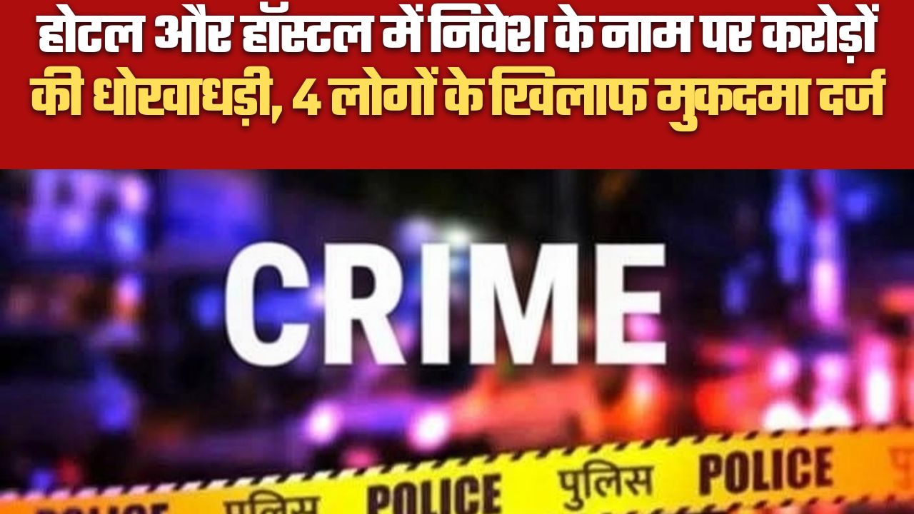 होटल और हॉस्टल में निवेश के नाम पर करोड़ों की धोखाधड़ी, 4 लोगों के खिलाफ मुकदमा दर्ज