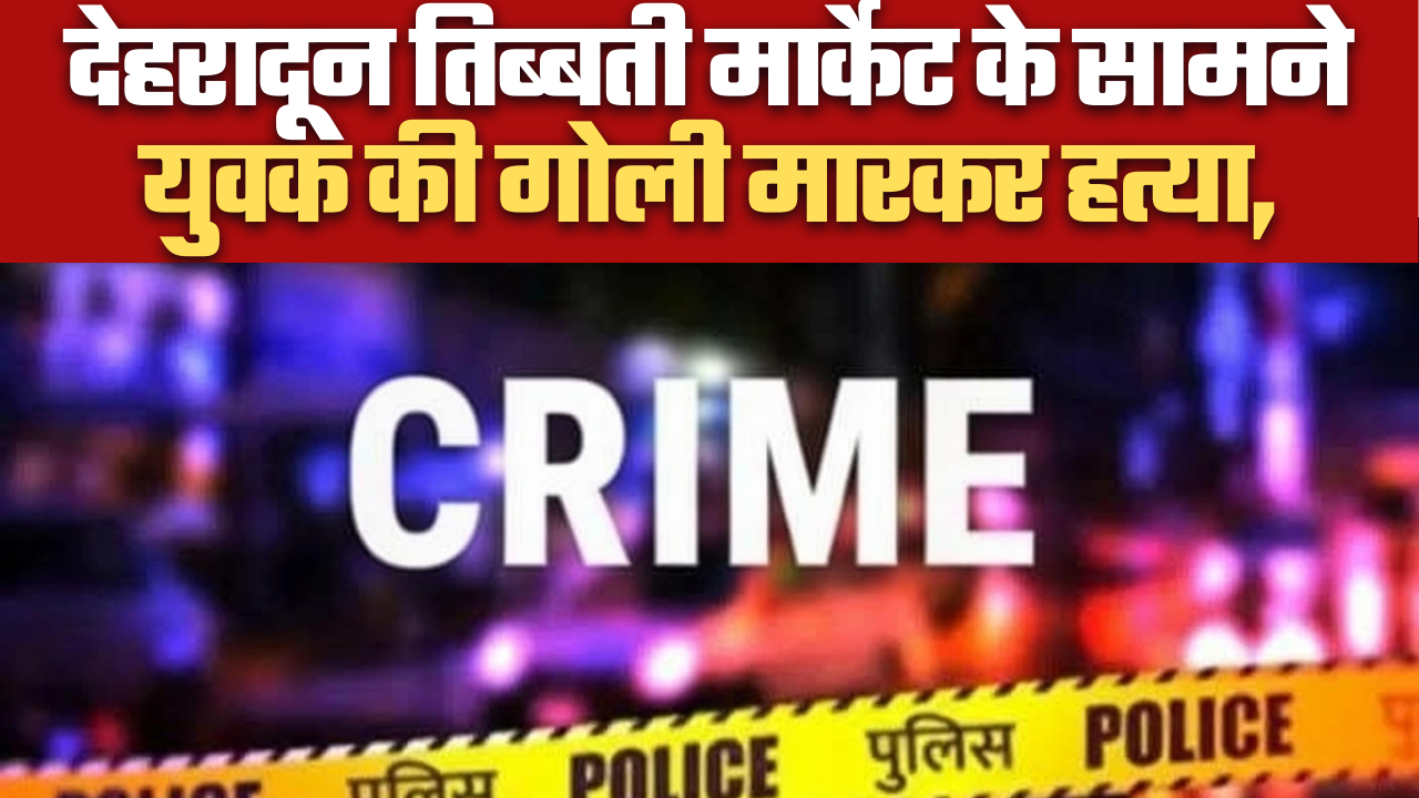 देहरादून तिब्बती मार्केट के सामने युवक की गोली मारकर हत्या,