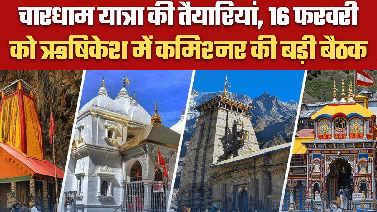 चारधाम यात्रा की तैयारियां, 16 फरवरी को ऋषिकेश में कमिश्नर की बड़ी बैठक