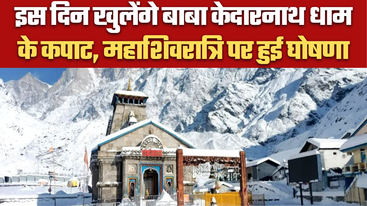 इस दिन खुलेंगे बाबा केदारनाथ धाम के कपाट, महाशिवरात्रि पर हुई घोषणा
