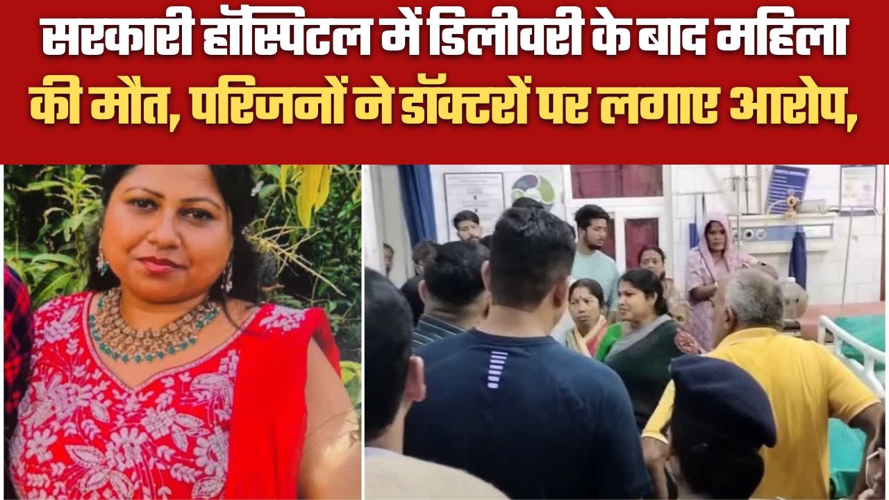 सरकारी हॉस्पिटल में डिलीवरी के बाद महिला की मौत, परिजनों ने डॉक्टरों पर लगाए आरोप,