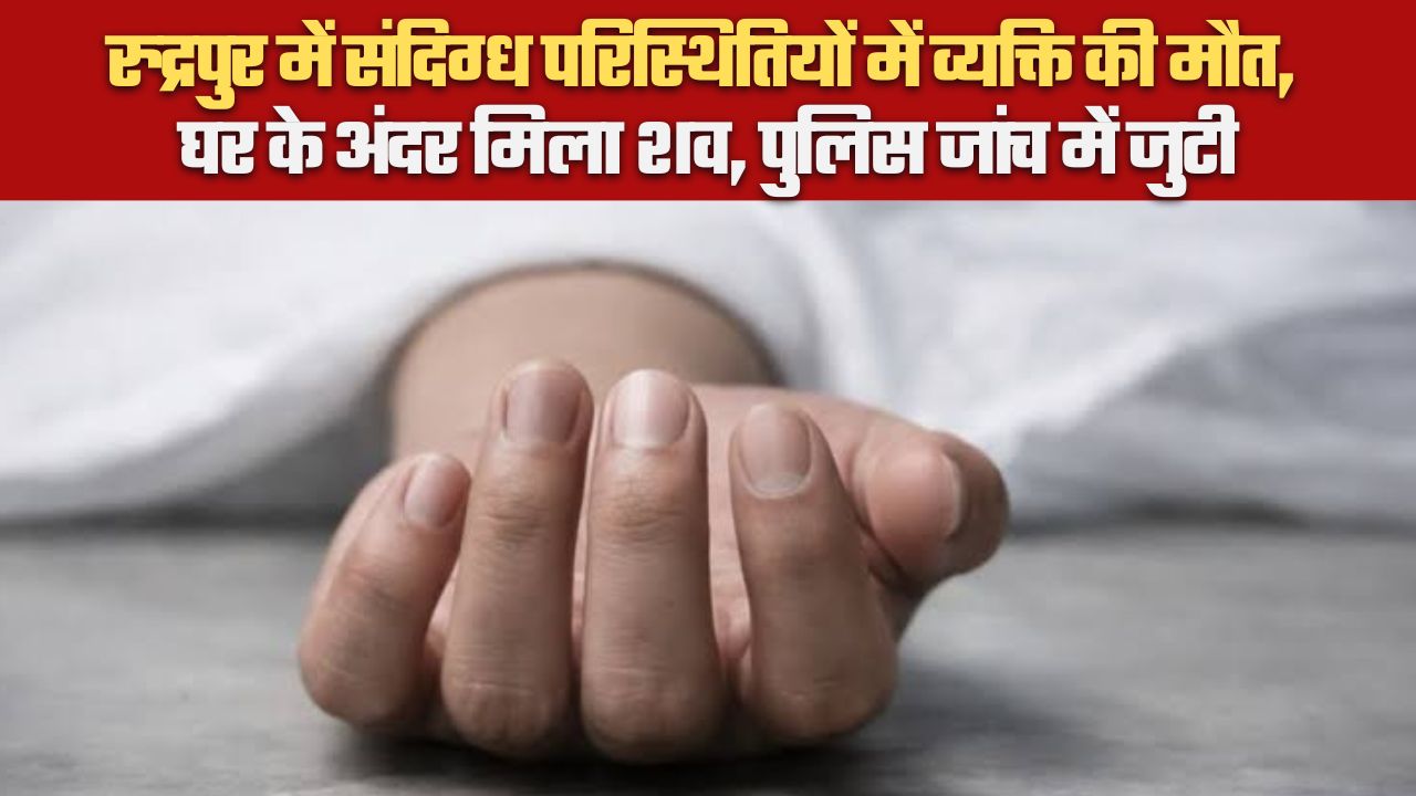 रुद्रपुर में संदिग्ध परिस्थितियों में व्यक्ति की मौत, घर के अंदर मिला शव, पुलिस जांच में जुटी