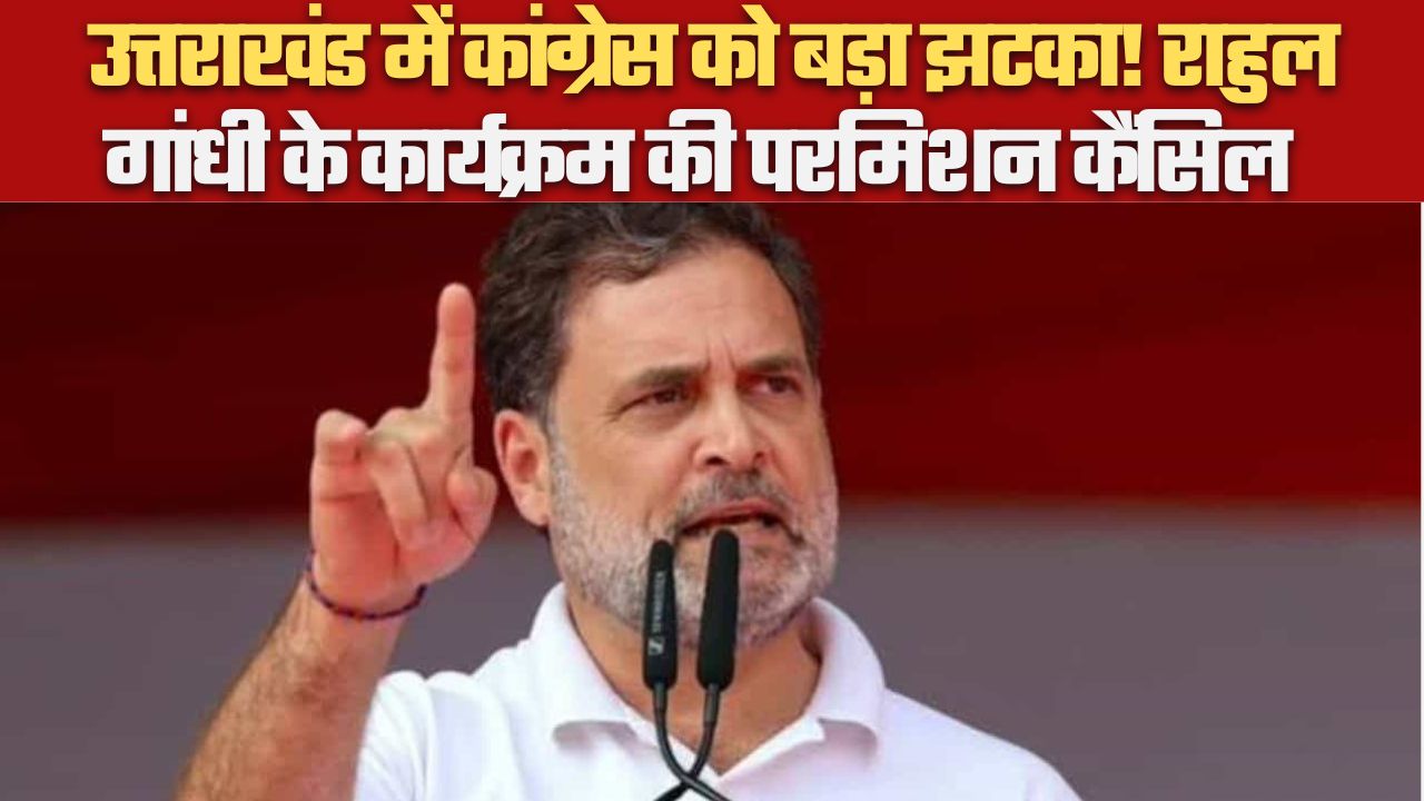 उत्तराखंड में कांग्रेस को बड़ा झटका! राहुल गांधी के कार्यक्रम की परमिशन कैंसिल